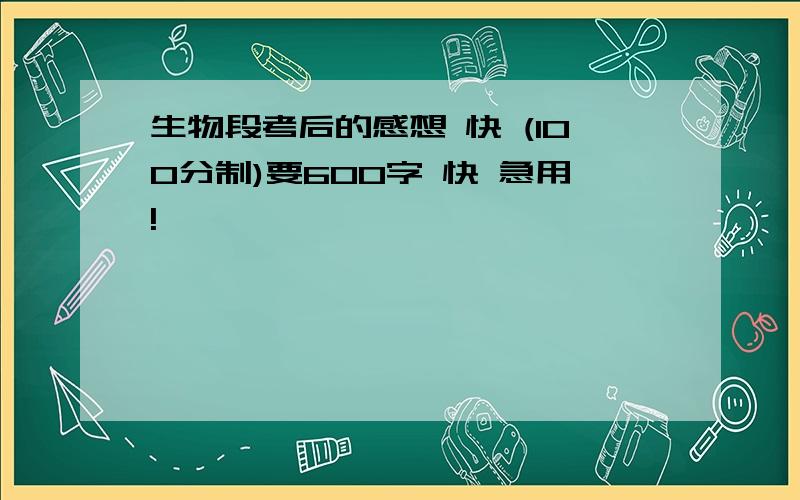 生物段考后的感想 快 (100分制)要600字 快 急用!