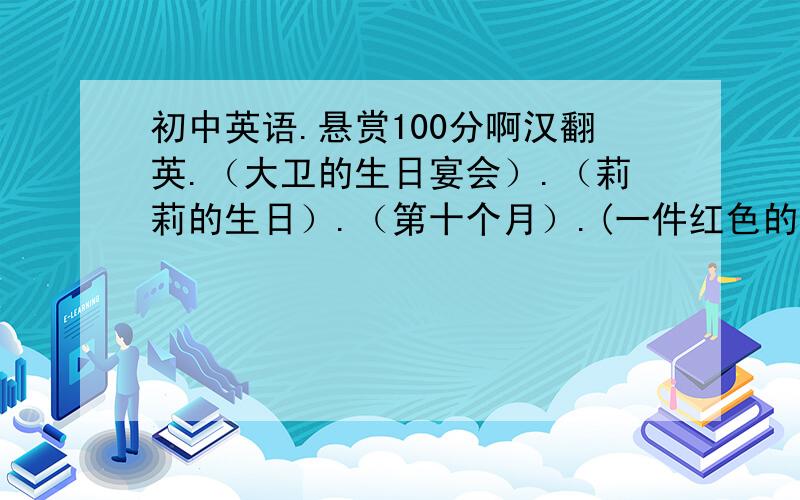 初中英语.悬赏100分啊汉翻英.（大卫的生日宴会）.（莉莉的生日）.（第十个月）.(一件红色的毛衣）.（一年中的第一个月）.（一年的最后一个月).（多少个月）.（哪一个月）.根据答语写出