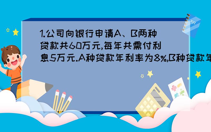 1.公司向银行申请A、B两种贷款共60万元,每年共需付利息5万元.A种贷款年利率为8%,B种贷款年利率为9%,该公司申请两种贷款各多少万元?2.堆苹果一样重,第一堆卖出去2/3,第二堆卖出去50千克.如果