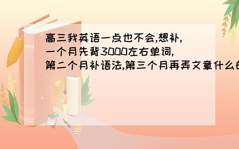 高三我英语一点也不会,想补,一个月先背3000左右单词,第二个月补语法,第三个月再弄文章什么的 可以吗