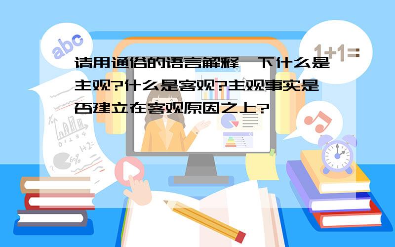 请用通俗的语言解释一下什么是主观?什么是客观?主观事实是否建立在客观原因之上?