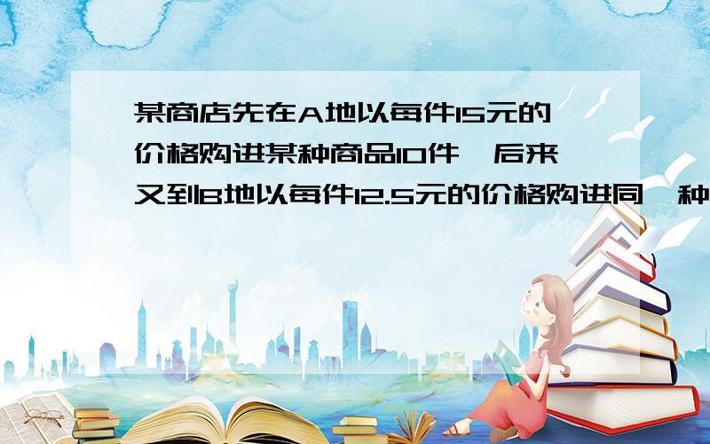 某商店先在A地以每件15元的价格购进某种商品10件,后来又到B地以每件12.5元的价格购进同一种商品40件.如果商店销售这些商品时,每件定价为x元,可获得12%的利润用不等式表示问题中的不等关