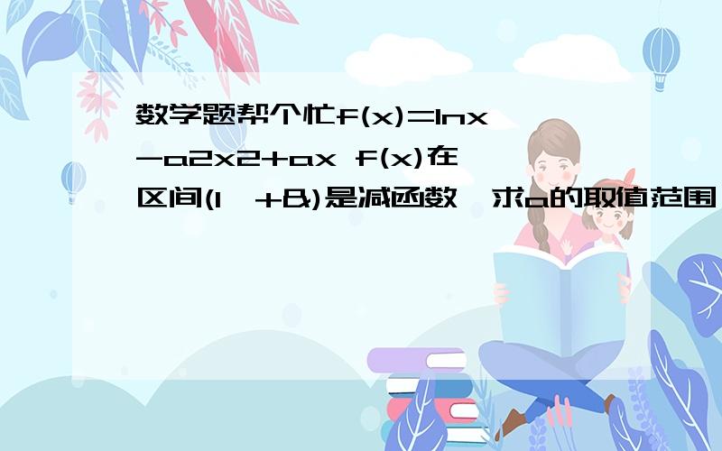 数学题帮个忙f(x)=lnx-a2x2+ax f(x)在区间(1,+&)是减函数,求a的取值范围