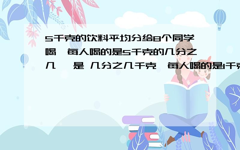 5千克的饮料平均分给8个同学喝,每人喝的是5千克的几分之几 ,是 几分之几千克,每人喝的是1千克的几分之几