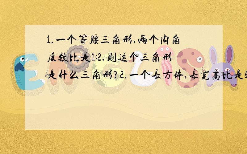 1.一个等腰三角形,两个内角度数比是1:2,则这个三角形是什么三角形?2.一个长方体,长宽高比是5:2:1,棱长的总和是160厘米,他的体积是多少立方厘米?3.有一个电动玩具,他有一个8.28*5.14的长方形盘