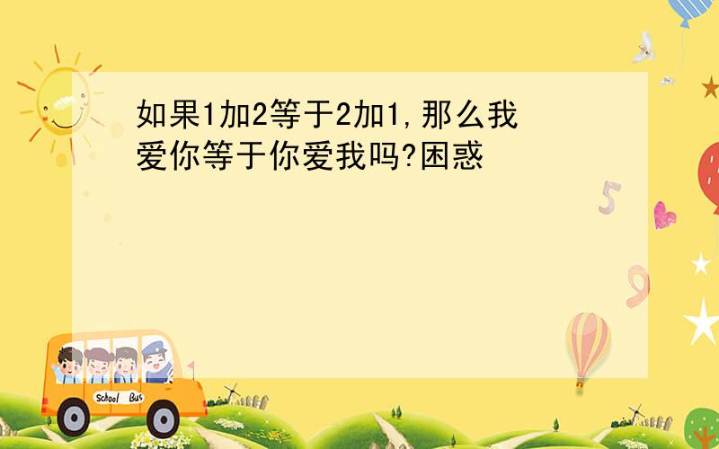 如果1加2等于2加1,那么我爱你等于你爱我吗?困惑