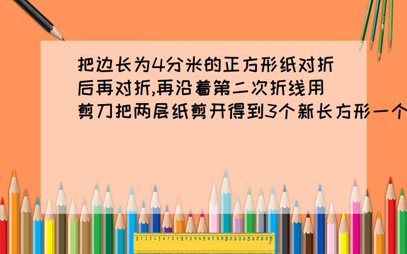 把边长为4分米的正方形纸对折后再对折,再沿着第二次折线用剪刀把两层纸剪开得到3个新长方形一个小长方形的周长是大长方形周长的（填几分之几）甲班学生有a人,乙班学生比甲班多4人,两