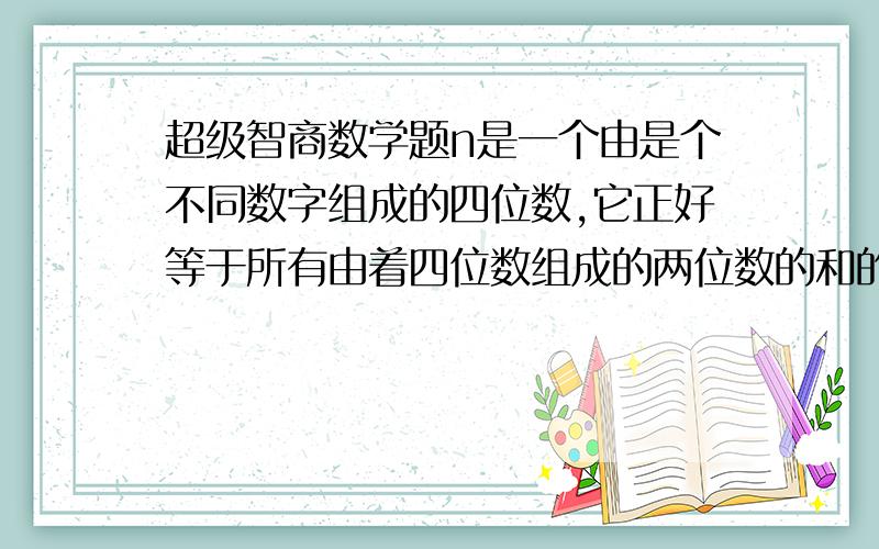 超级智商数学题n是一个由是个不同数字组成的四位数,它正好等于所有由着四位数组成的两位数的和的4倍 N=（速度啊 ，不是高手别来啊吖吖吖吖吖吖吖吖吖吖吖吖吖吖吖吖吖吖吖啊啊