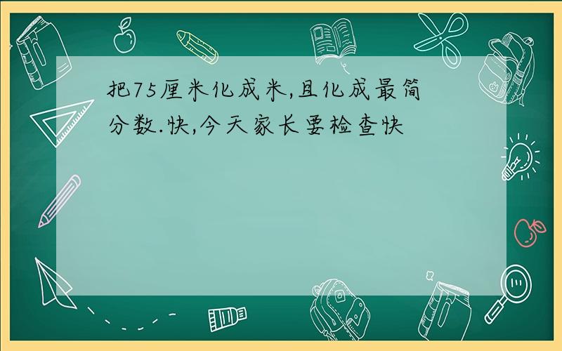 把75厘米化成米,且化成最简分数.快,今天家长要检查快