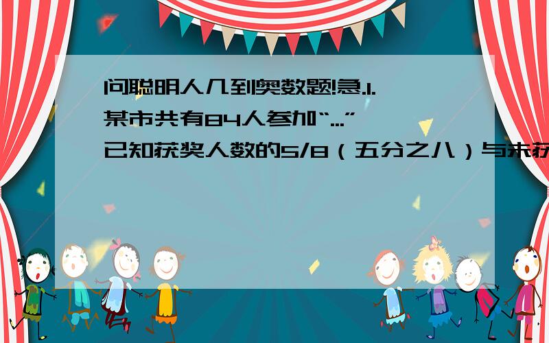 问聪明人几到奥数题!急.1.某市共有84人参加“...”已知获奖人数的5/8（五分之八）与未获奖人数的3/4（三分之四）共有57人,获奖人有_____人?要写出步骤和算式求的是什么.