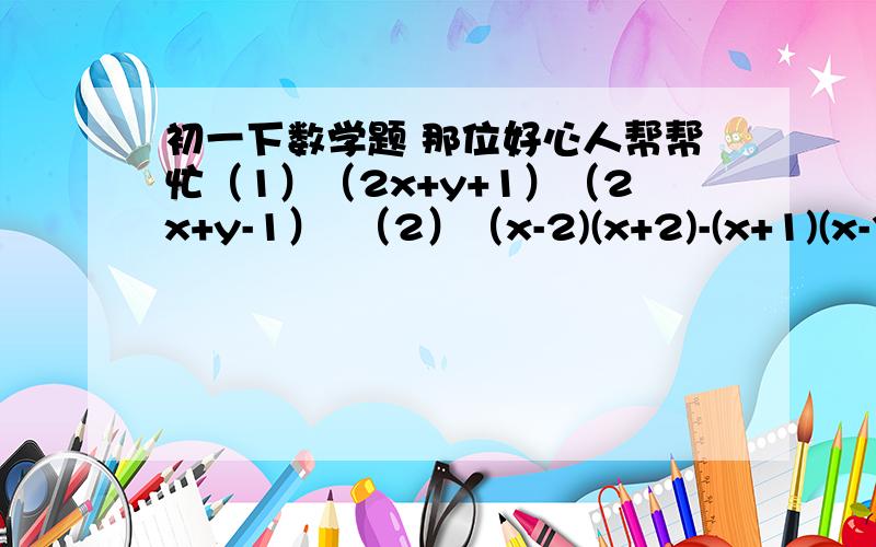 初一下数学题 那位好心人帮帮忙（1）（2x+y+1）（2x+y-1）  （2）（x-2)(x+2)-(x+1)(x-3)     (3)(ab+1)²-(ab-1)² (4)  (2x-y)²-4(x-y)(x+2y)利用完全平方公式计算（1）63²    （2）998²