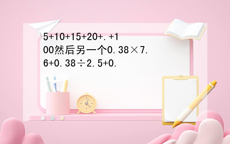 5+10+15+20+.+100然后另一个0.38×7.6+0.38÷2.5+0.