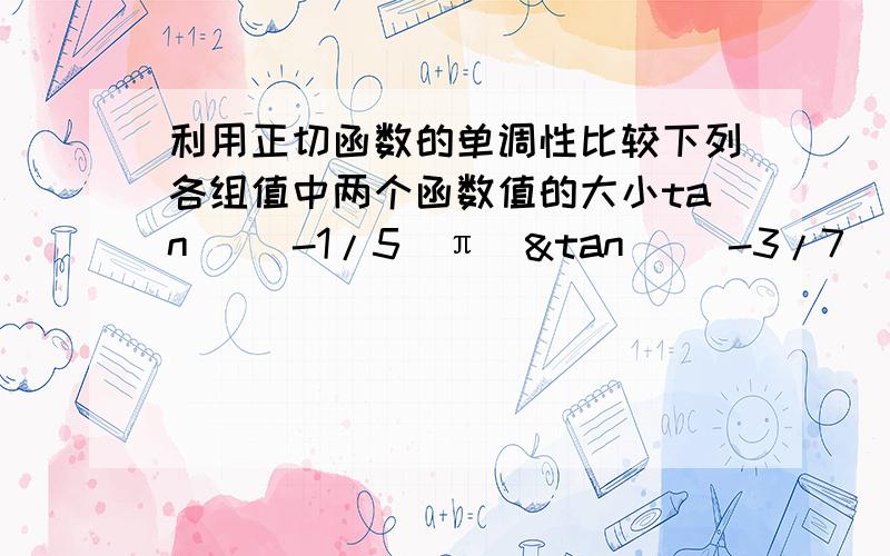 利用正切函数的单调性比较下列各组值中两个函数值的大小tan [(-1/5)π]&tan [(-3/7)π]tan [(75/11)π]&tan [(-58/11)π]tan [(7/8)π]&tan (π/6)请写出详细过程