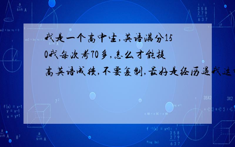 我是一个高中生,英语满分150我每次考70多,怎么才能提高英语成绩,不要复制,最好是经历过我这种状态的人帮帮我.