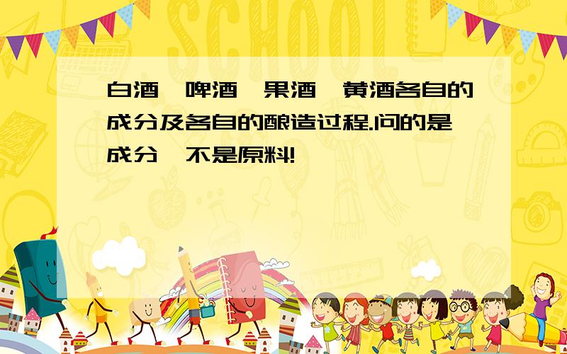 白酒、啤酒、果酒、黄酒各自的成分及各自的酿造过程.问的是成分,不是原料!