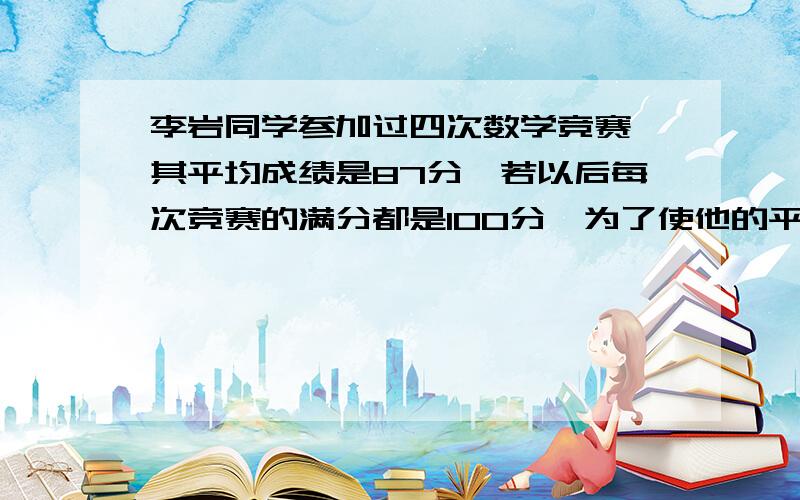 李岩同学参加过四次数学竞赛,其平均成绩是87分,若以后每次竞赛的满分都是100分,为了使他的平均成绩最低能达到92分,李岩同学最少还要参加几次竞赛