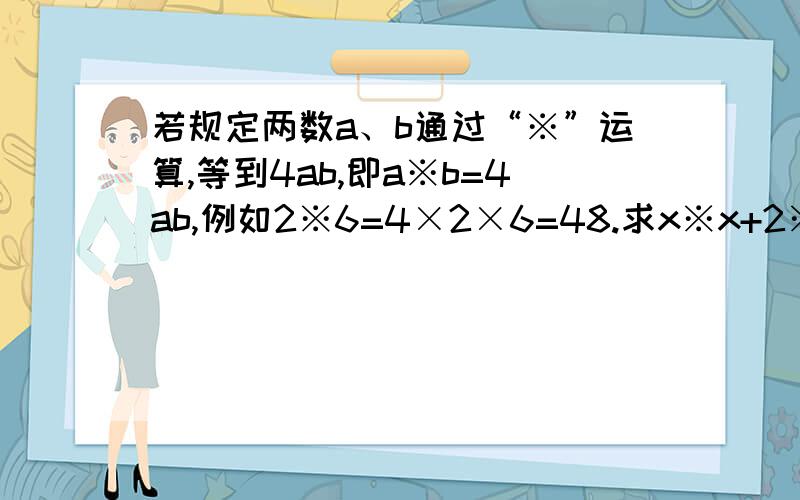 若规定两数a、b通过“※”运算,等到4ab,即a※b=4ab,例如2※6=4×2×6=48.求x※x+2※x-2※4=0中x的值.最主要的是我想要这个算式的运算顺序