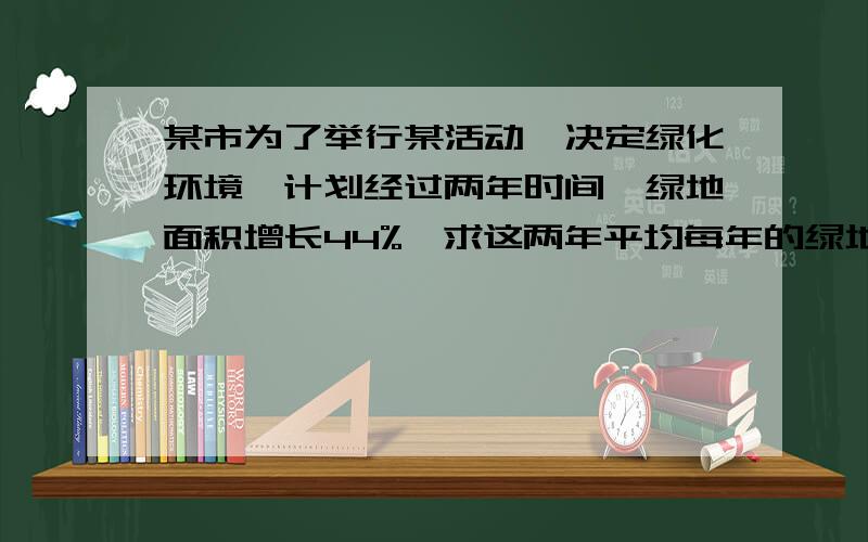 某市为了举行某活动,决定绿化环境,计划经过两年时间,绿地面积增长44%,求这两年平均每年的绿地面积增长率?