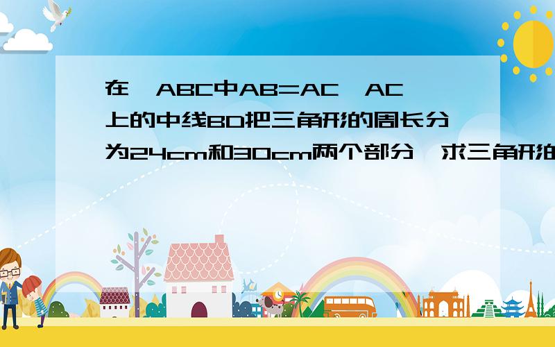 在△ABC中AB=AC,AC上的中线BD把三角形的周长分为24cm和30cm两个部分,求三角形的三边长.这个本身就是没图的,别管我要图