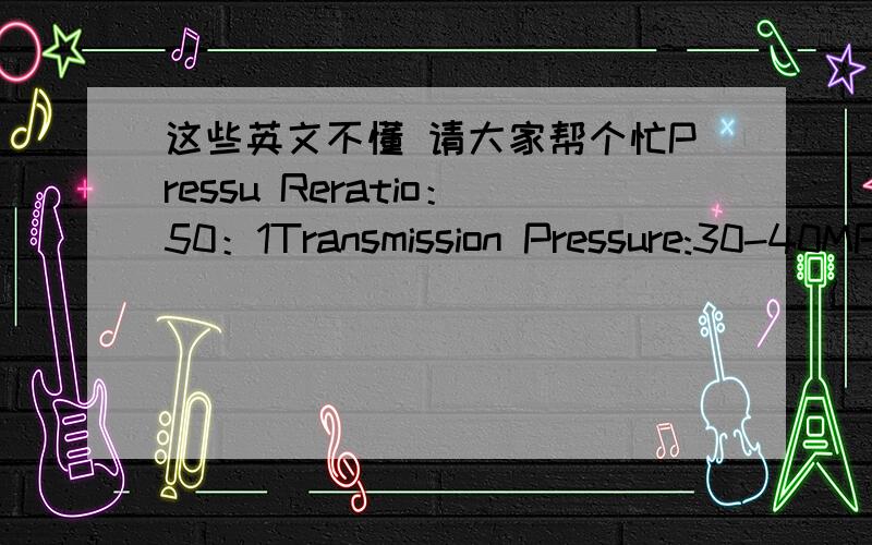 这些英文不懂 请大家帮个忙Pressu Reratio：50：1Transmission Pressure:30-40MPaAir Pressure:0.6-0.8MPaGrease Output:0.85L/MinG/N.W:17.5kgBarrel Capacity:12LCarton Size:320×360×840mmGun:HYQ-200Hose:高压油管还有一些 帮我看下 Ma