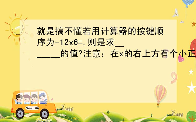 就是搞不懂若用计算器的按键顺序为-12x6=,则是求_______的值?注意：在x的右上方有个小正方形,只是我打不上.