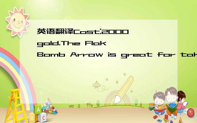 英语翻译Cost:2000 gold.The Flak Bomb Arrow is great for taking down tricky air units that are hard to hit with any standard arrow.Shoot the arrow like you would a normal arrow and then hit the SPACEBAR to detonate the arrow while in flight.A seri