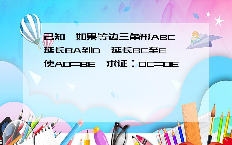 已知,如果等边三角形ABC,延长BA到D,延长BC至E,使AD=BE,求证：DC=DE