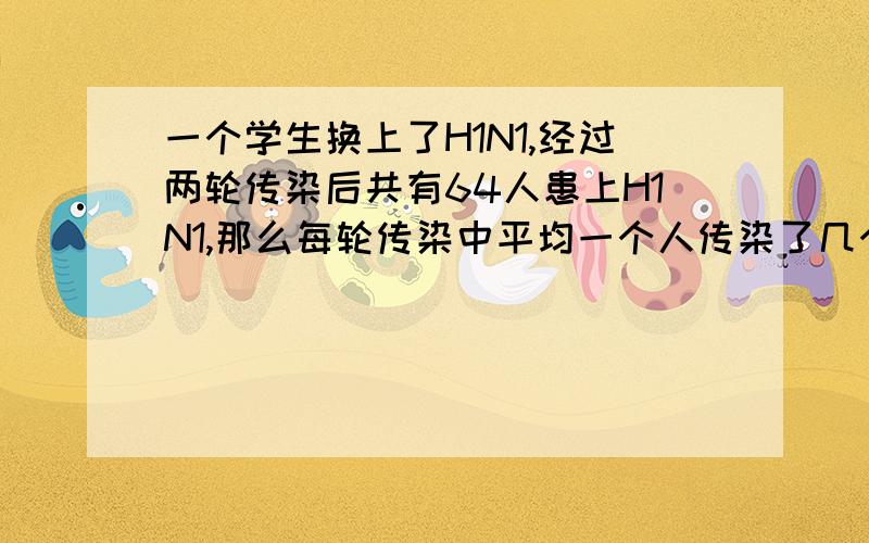 一个学生换上了H1N1,经过两轮传染后共有64人患上H1N1,那么每轮传染中平均一个人传染了几个人?