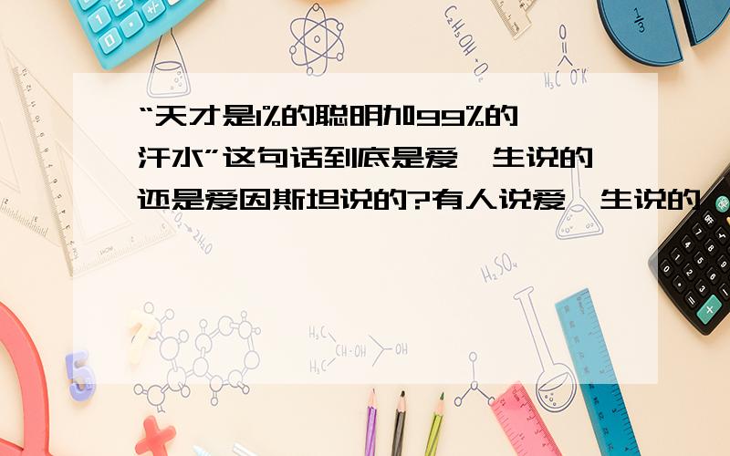 “天才是1%的聪明加99%的汗水”这句话到底是爱迪生说的还是爱因斯坦说的?有人说爱迪生说的,有人说是爱因斯坦说的,把我搞糊涂了,我记得是爱迪生说的,小时候好象读过的.