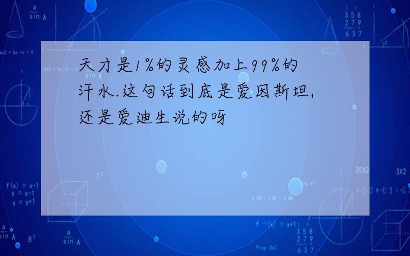 天才是1%的灵感加上99%的汗水.这句话到底是爱因斯坦,还是爱迪生说的呀