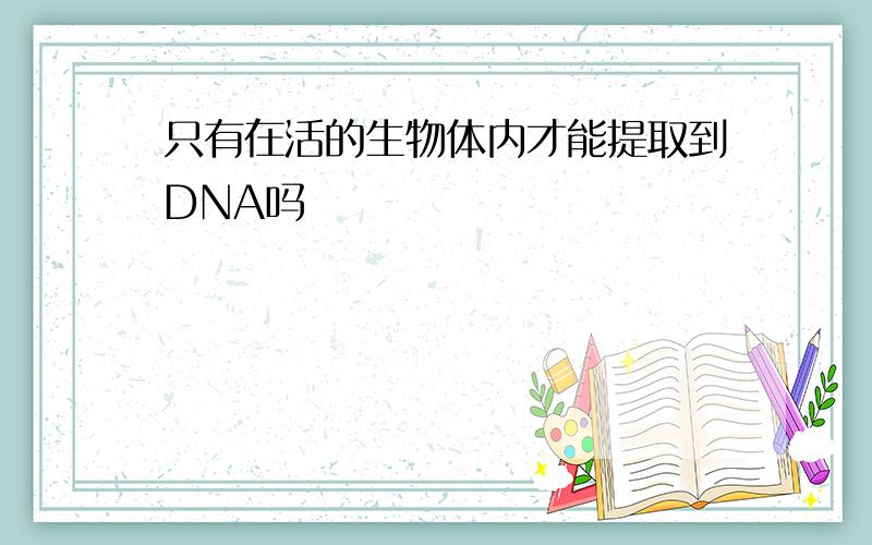 只有在活的生物体内才能提取到DNA吗