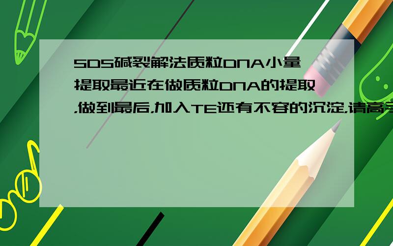 SDS碱裂解法质粒DNA小量提取最近在做质粒DNA的提取，做到最后，加入TE还有不容的沉淀，请高手指导一二，