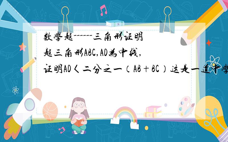 数学题------三角形证明题三角形ABC,AD为中线,证明AD〈二分之一（AB+BC）这是一道中学题,第一个正确的有悬赏分哦!