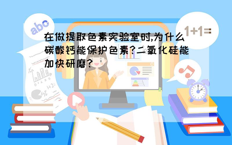 在做提取色素实验室时,为什么碳酸钙能保护色素?二氧化硅能加快研磨?