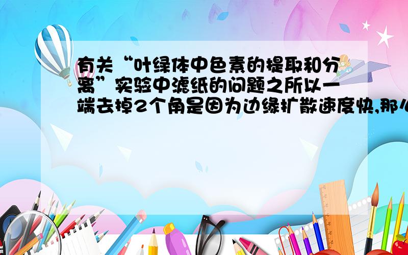 有关“叶绿体中色素的提取和分离”实验中滤纸的问题之所以一端去掉2个角是因为边缘扩散速度快,那么请问,为什么边缘扩散速度快?