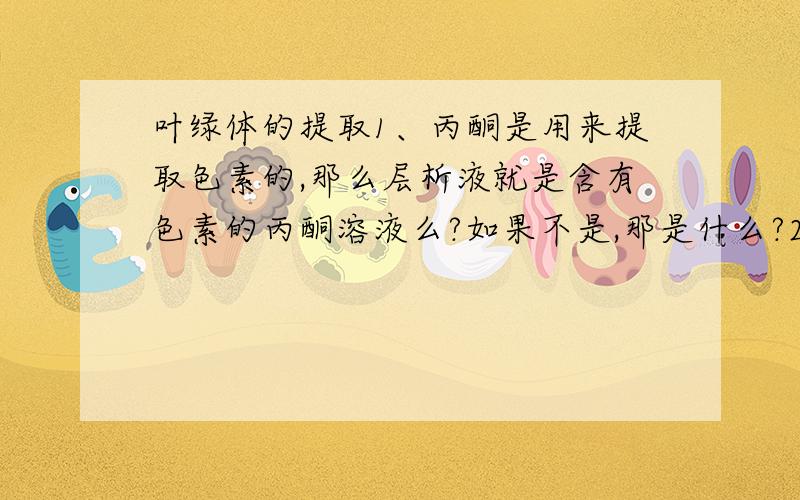 叶绿体的提取1、丙酮是用来提取色素的,那么层析液就是含有色素的丙酮溶液么?如果不是,那是什么?2、画滤液细线的目的是什么?最后在滤纸上的色素是来自滤液细线还是层析液?