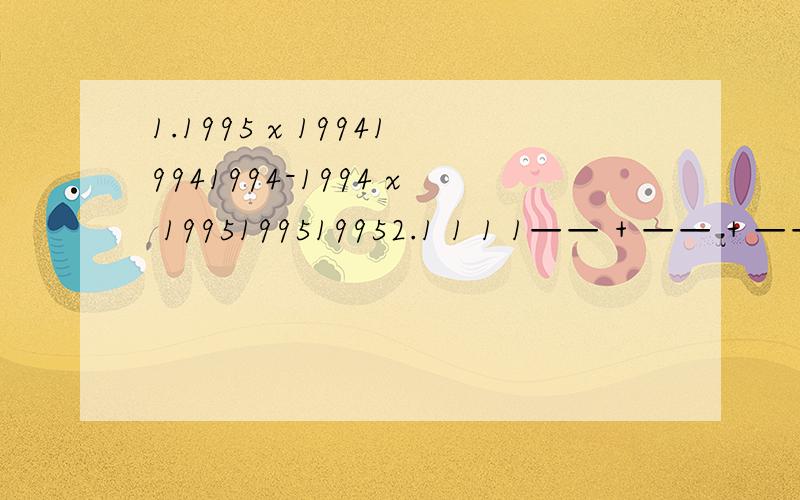 1.1995 x 199419941994-1994 x 1995199519952.1 1 1 1—— + —— + ——+……+ ———1x2 2x3 3x4 99x100这个x是乘号