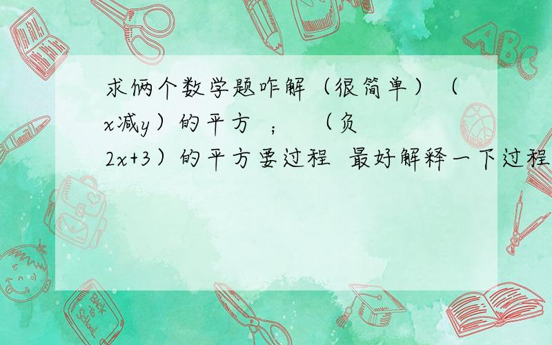 求俩个数学题咋解（很简单）（x减y）的平方  ；  （负2x+3）的平方要过程  最好解释一下过程 谢谢~~~~我有答案，只要咋解得