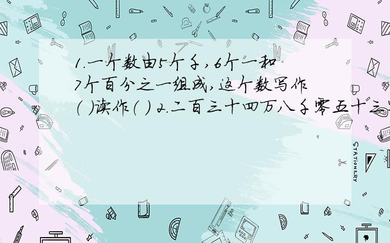 1．一个数由5个千,6个一和7个百分之一组成,这个数写作（ ）读作（ ） 2.二百三十四万八千零五十三写作（ ）,改用成用“万”作单位的数是（ ）精确到万位保留近似数是（ ） 3．5060700800读