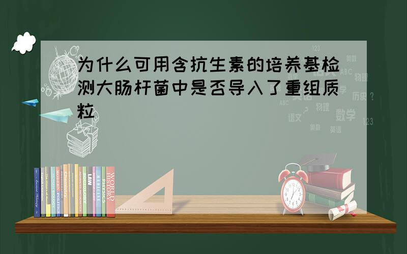 为什么可用含抗生素的培养基检测大肠杆菌中是否导入了重组质粒