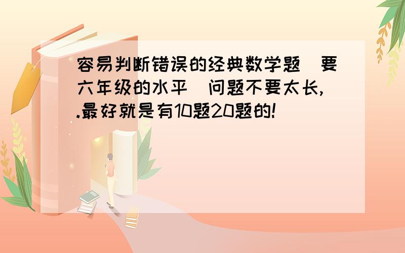 容易判断错误的经典数学题（要六年级的水平）问题不要太长,.最好就是有10题20题的!