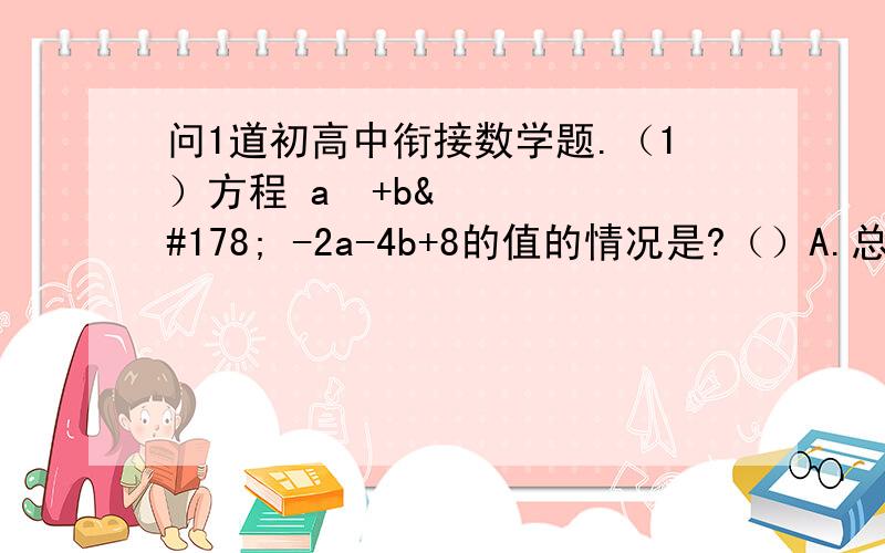 问1道初高中衔接数学题.（1）方程 a²+b² -2a-4b+8的值的情况是?（）A.总是正数 B.总是负数 C.可以是零 D.可以是正数也可以是负数.【需要步骤】