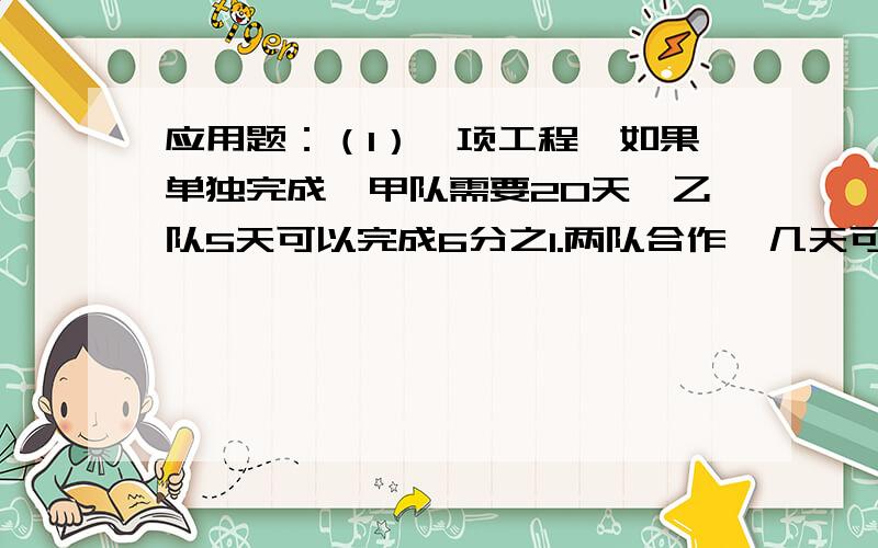 应用题：（1）一项工程,如果单独完成,甲队需要20天,乙队5天可以完成6分之1.两队合作,几天可以完成这项工程的一半?（2）甲乙两班共有100人,甲班人数的2分之1与乙班人数的5分之3共56人.乙班