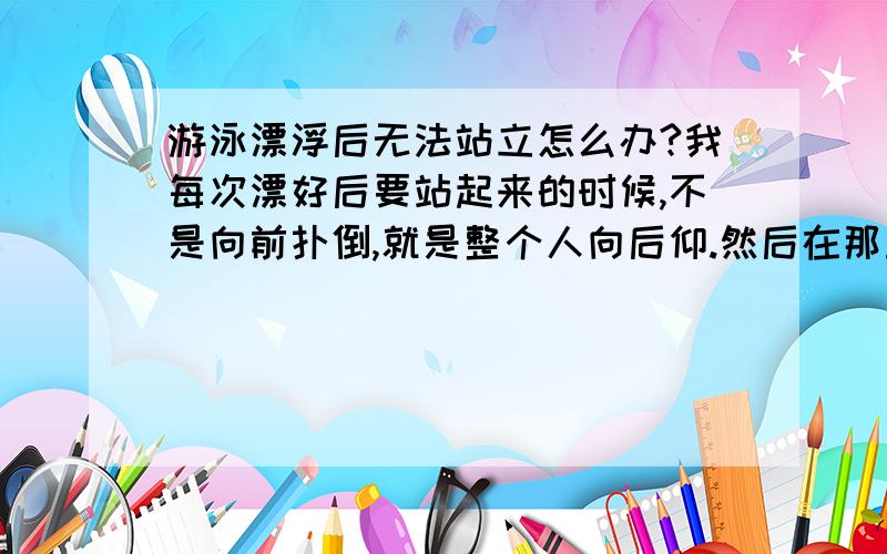 游泳漂浮后无法站立怎么办?我每次漂好后要站起来的时候,不是向前扑倒,就是整个人向后仰.然后在那里不断扑腾,叫救命.- -求高手解释.是不是我双手向后划和蹬腿两个动作同时做容易重心不