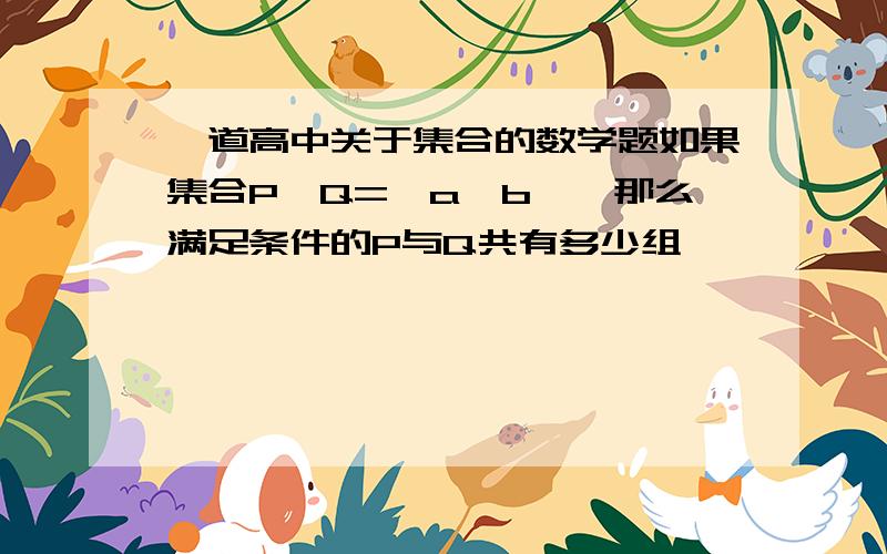 一道高中关于集合的数学题如果集合P∪Q={a,b},那么满足条件的P与Q共有多少组