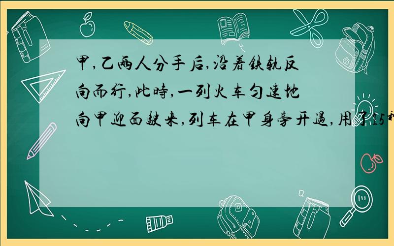 甲,乙两人分手后,沿着铁轨反向而行,此时,一列火车匀速地向甲迎面驶来,列车在甲身旁开过,用了15秒,然后在乙身旁开过,用了17秒,已知两人步行速度都是3.6千米/时,这列火车有多长?