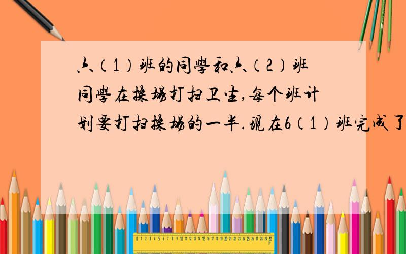 六（1）班的同学和六（2）班同学在操场打扫卫生,每个班计划要打扫操场的一半.现在6（1）班完成了计划任务的4分之3,六（2）班完成了计划任务的6分之5.两个班分别打扫了操场的几分之几?