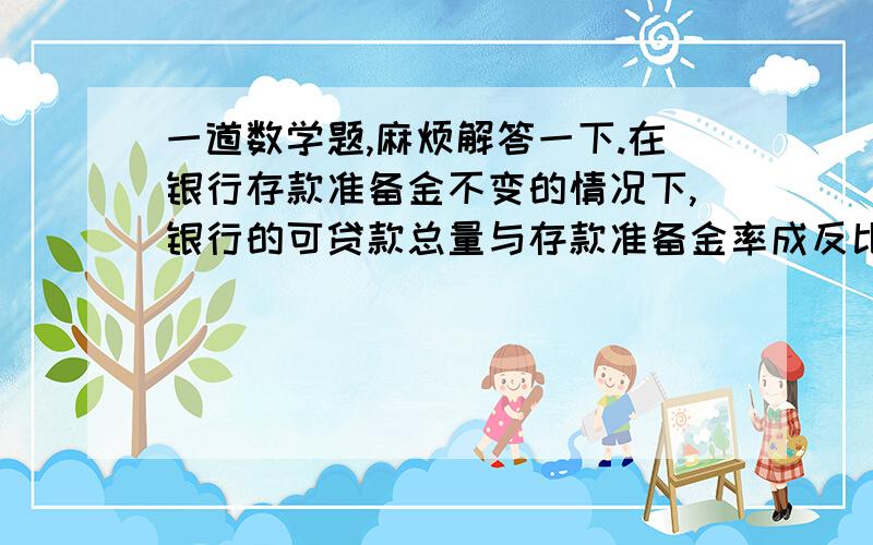 一道数学题,麻烦解答一下.在银行存款准备金不变的情况下,银行的可贷款总量与存款准备金率成反比例关系,当存款准备金率为7.5%时银行可贷款总量为400亿元,如果存款准备金率上调到8%时银