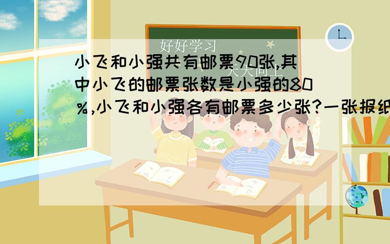 小飞和小强共有邮票90张,其中小飞的邮票张数是小强的80％,小飞和小强各有邮票多少张?一张报纸,入过只定一个月,每个月要15元,如果连续订一年,可以优惠百分之15,今年小伟家订一份这种报纸