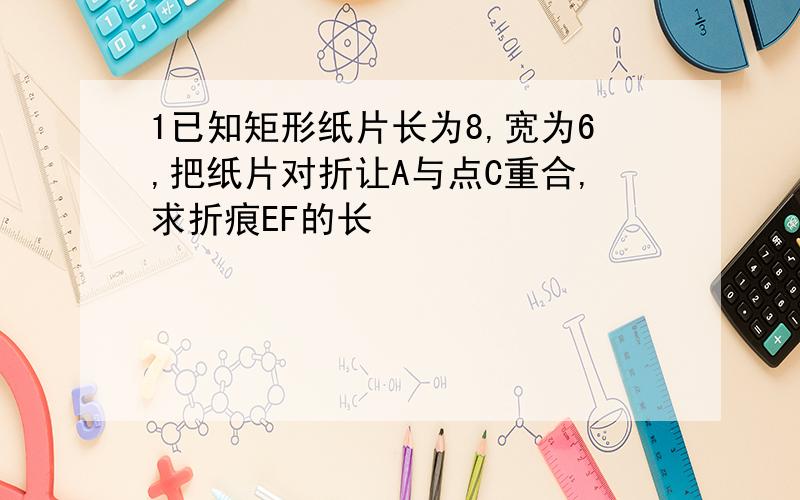 1已知矩形纸片长为8,宽为6,把纸片对折让A与点C重合,求折痕EF的长